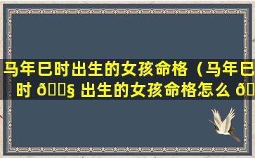 马年巳时出生的女孩命格（马年巳时 🐧 出生的女孩命格怎么 🐘 样）